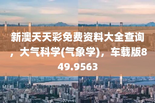 新澳天天彩免费资料大全查询，大气科学(气象学)，车载版849.9563