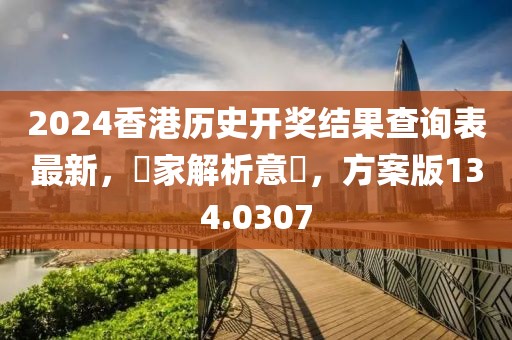 2024香港历史开奖结果查询表最新，專家解析意見，方案版134.0307