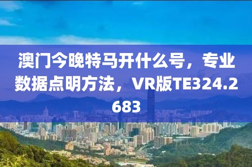 澳门今晚特马开什么号，专业数据点明方法，VR版TE324.2683