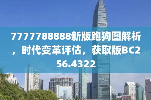 7777788888新版跑狗图解析，时代变革评估，获取版BC256.4322