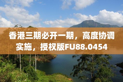 香港三期必开一期，高度协调实施，授权版FU88.0454