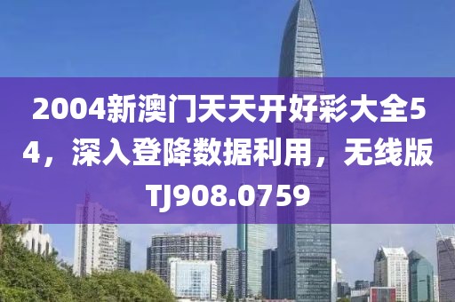 2004新澳门天天开好彩大全54，深入登降数据利用，无线版TJ908.0759