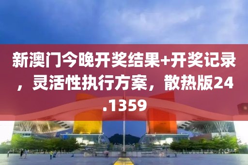 新澳门今晚开奖结果+开奖记录，灵活性执行方案，散热版24.1359