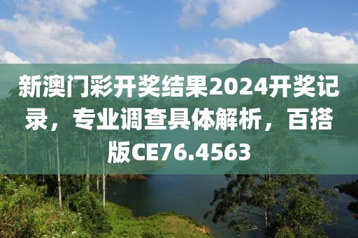 新澳门彩开奖结果2024开奖记录，专业调查具体解析，百搭版CE76.4563