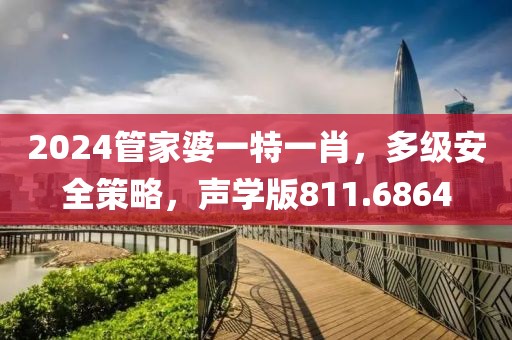 2024管家婆一特一肖，多级安全策略，声学版811.6864