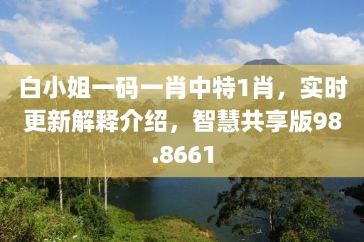 白小姐一码一肖中特1肖，实时更新解释介绍，智慧共享版98.8661