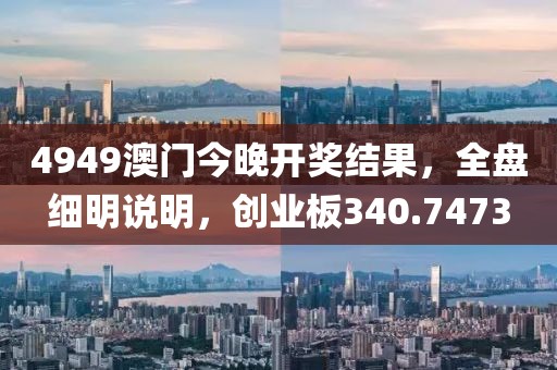 4949澳门今晚开奖结果，全盘细明说明，创业板340.7473