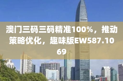 澳门三码三码精准100%，推动策略优化，趣味版EW587.1069