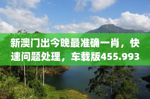 新澳门出今晚最准确一肖，快速问题处理，车载版455.993