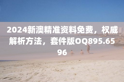 2024新澳精准资料免费，权威解析方法，套件版OQ895.6596