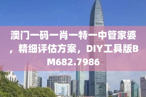 澳门一码一肖一特一中管家婆，精细评估方案，DIY工具版BM682.7986
