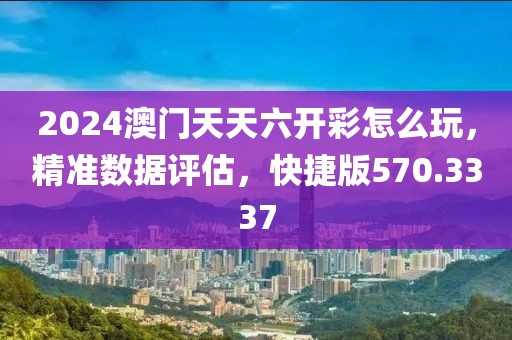 2024澳门天天六开彩怎么玩，精准数据评估，快捷版570.3337