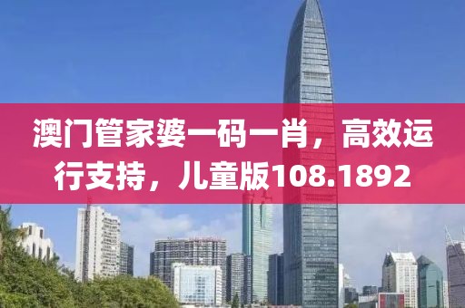 澳门管家婆一码一肖，高效运行支持，儿童版108.1892