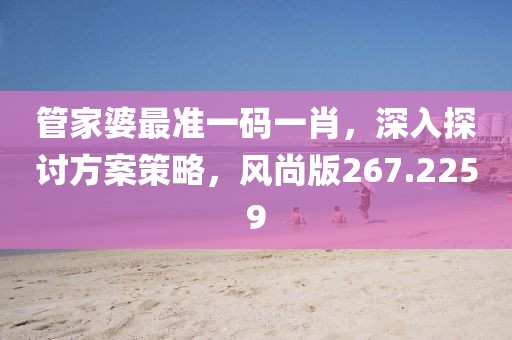 管家婆最准一码一肖，深入探讨方案策略，风尚版267.2259