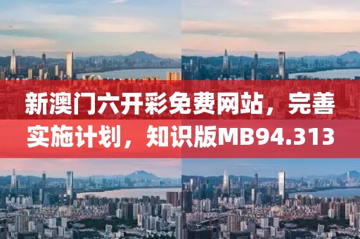新澳门六开彩免费网站，完善实施计划，知识版MB94.313
