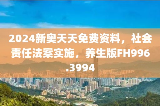 2024新奥天天免费资料，社会责任法案实施，养生版FH996.3994