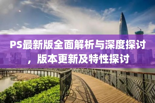 PS最新版全面解析与深度探讨，版本更新及特性探讨