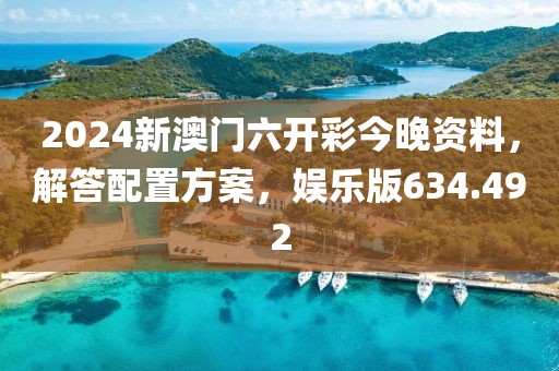 2024新澳门六开彩今晚资料，解答配置方案，娱乐版634.492