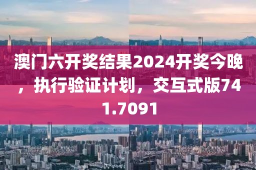 澳门六开奖结果2024开奖今晚，执行验证计划，交互式版741.7091