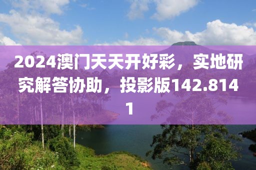 2024澳门天天开好彩，实地研究解答协助，投影版142.8141