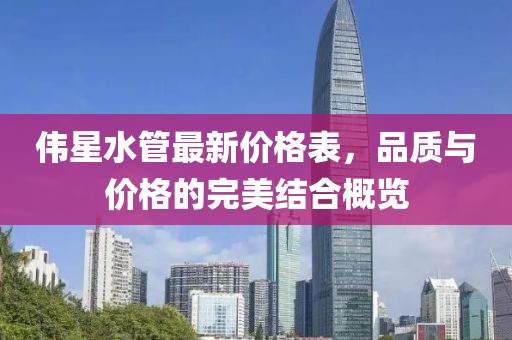伟星水管最新价格表，品质与价格的完美结合概览