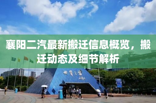 襄阳二汽最新搬迁信息概览，搬迁动态及细节解析