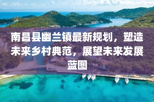 南昌县幽兰镇最新规划，塑造未来乡村典范，展望未来发展蓝图