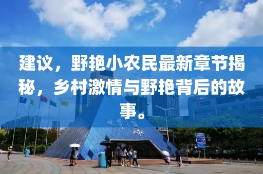 建议，野艳小农民最新章节揭秘，乡村激情与野艳背后的故事。