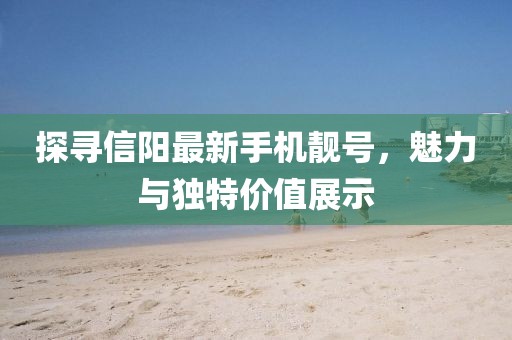 探寻信阳最新手机靓号，魅力与独特价值展示