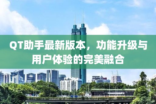 QT助手最新版本，功能升级与用户体验的完美融合