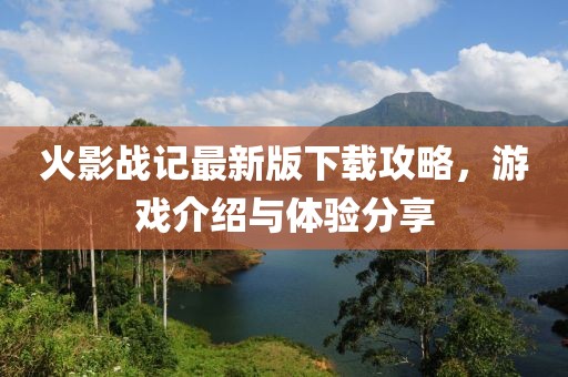 火影战记最新版下载攻略，游戏介绍与体验分享