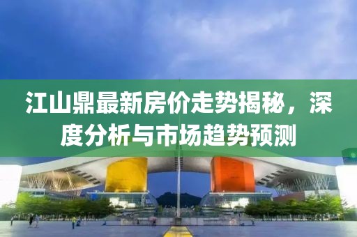 江山鼎最新房价走势揭秘，深度分析与市场趋势预测