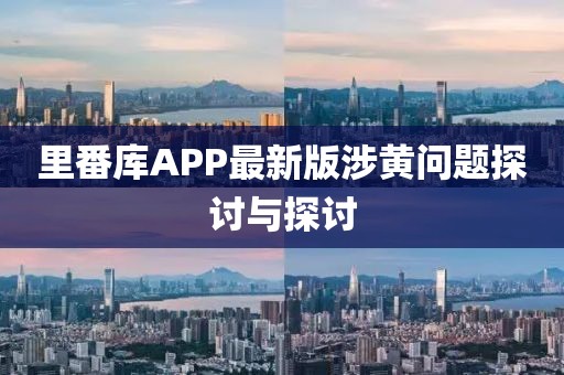 里番库APP最新版涉黄问题探讨与探讨