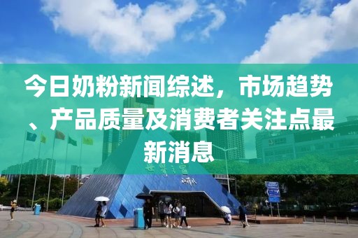 今日奶粉新闻综述，市场趋势、产品质量及消费者关注点最新消息