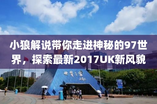 小狼解说带你走进神秘的97世界，探索最新2017UK新风貌
