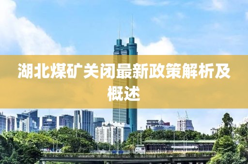 湖北煤矿关闭最新政策解析及概述