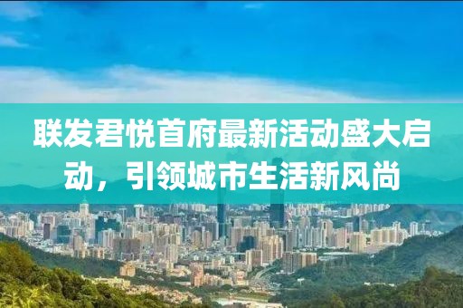 联发君悦首府最新活动盛大启动，引领城市生活新风尚