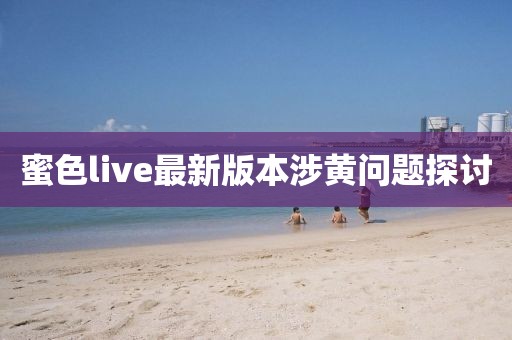 蜜色live最新版本涉黄问题探讨