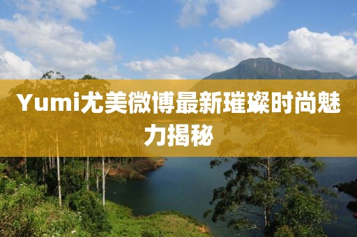Yumi尤美微博最新璀璨时尚魅力揭秘