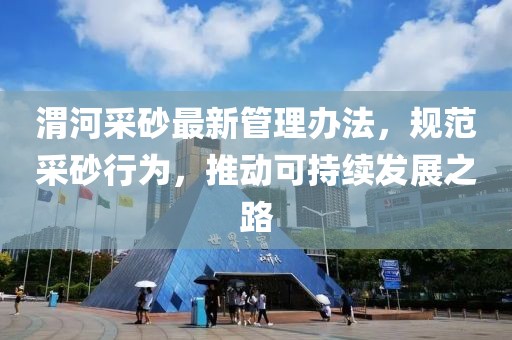 渭河采砂最新管理办法，规范采砂行为，推动可持续发展之路