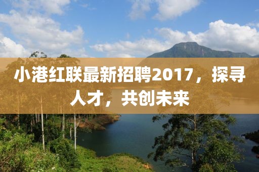 小港红联最新招聘2017，探寻人才，共创未来