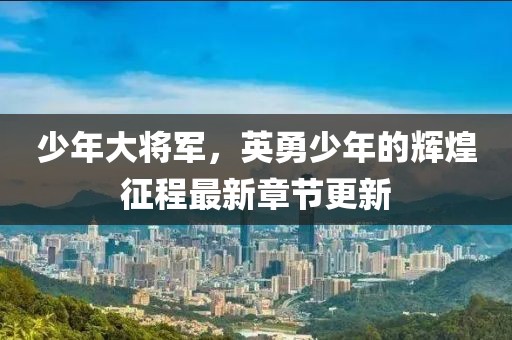 少年大将军，英勇少年的辉煌征程最新章节更新