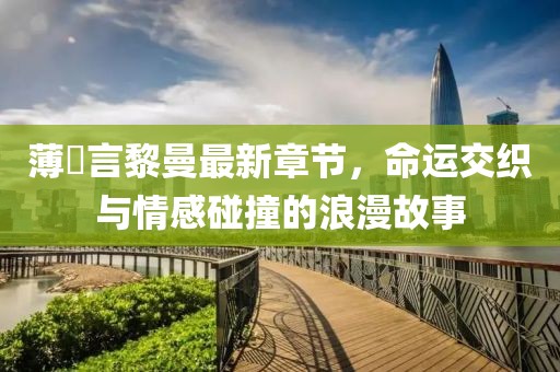薄璟言黎曼最新章节，命运交织与情感碰撞的浪漫故事