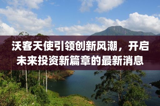 沃客天使引领创新风潮，开启未来投资新篇章的最新消息
