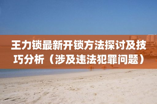 王力锁最新开锁方法探讨及技巧分析（涉及违法犯罪问题）