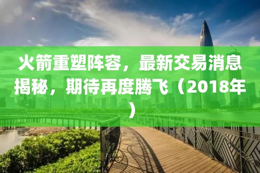 火箭重塑阵容，最新交易消息揭秘，期待再度腾飞（2018年）