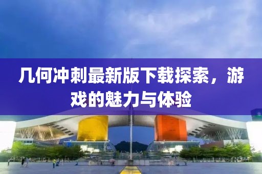 几何冲刺最新版下载探索，游戏的魅力与体验