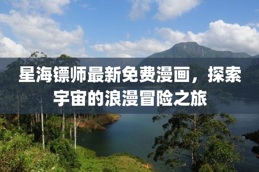 星海镖师最新免费漫画，探索宇宙的浪漫冒险之旅