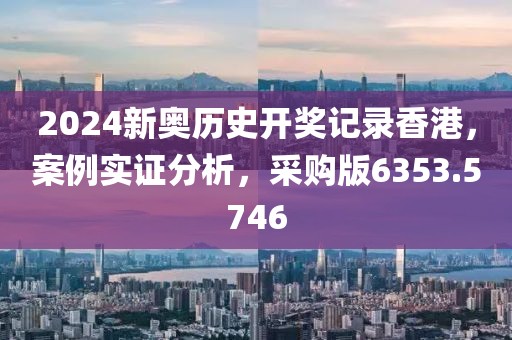 2024新奥历史开奖记录香港，案例实证分析，采购版6353.5746