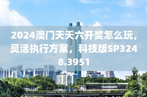 2024澳门天天六开奖怎么玩，灵活执行方案，科技版SP3248.3951
